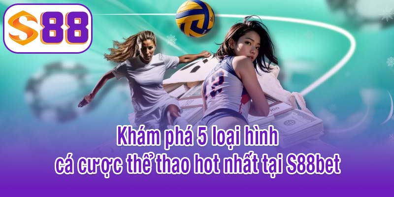 Khám phá 5 loại hình cá cược thể thao hot nhất tại S88bet