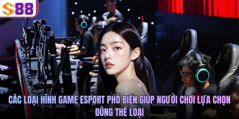 Các loại hình game Esport phổ biến giúp người chơi lựa chọn đúng thể loại