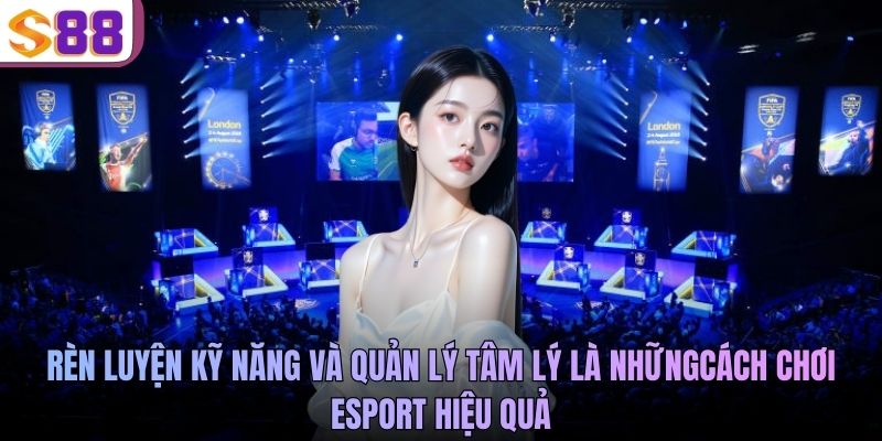 Rèn luyện kỹ năng và quản lý tâm lý là những cách chơi Esport hiệu quả