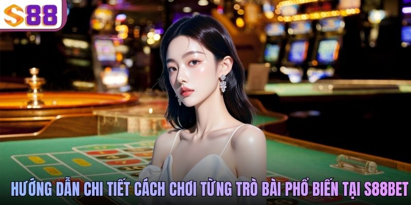 Hướng dẫn chi tiết cách chơi từng trò bài phổ biến tại S88BET