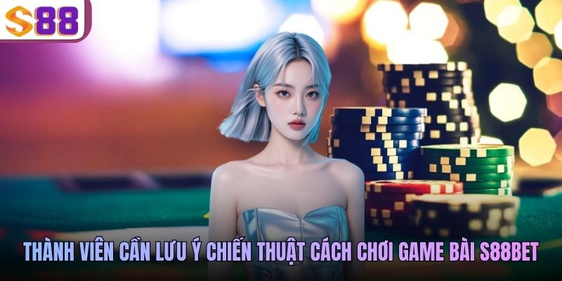 Thành viên cần lưu ý chiến thuật cách chơi game bài S88BET
