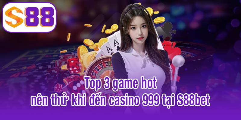 Top 3 game hot nên thử khi đến casino 999 tại S88bet