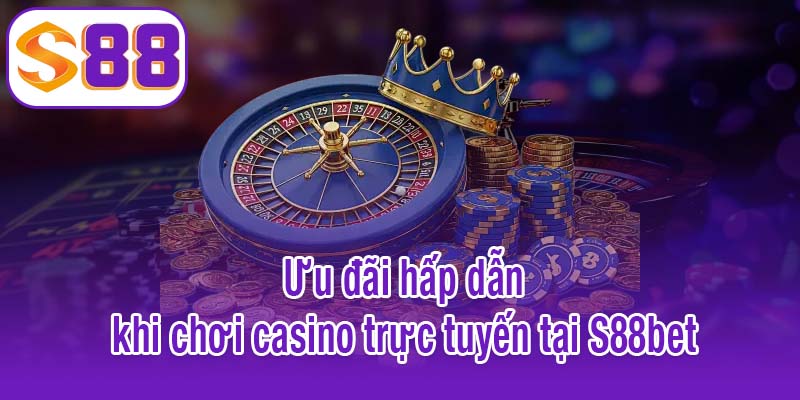 Ưu đãi hấp dẫn khi chơi casino trực tuyến tại S88bet
