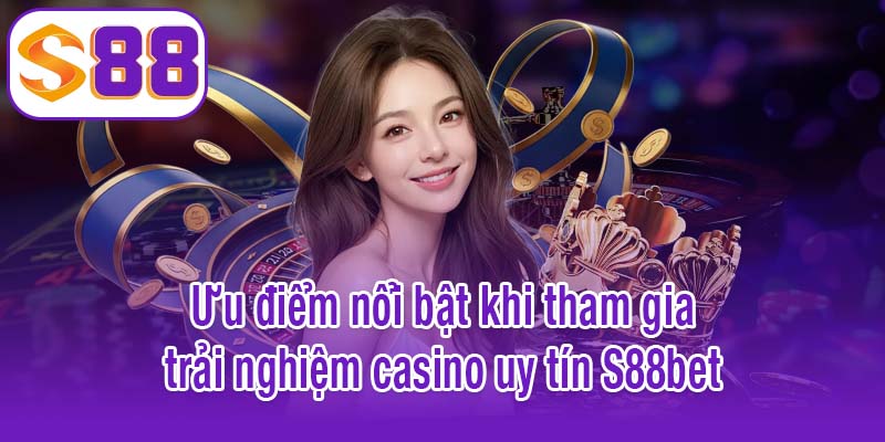 Ưu điểm nổi bật khi tham gia trải nghiệm casino uy tín S88bet