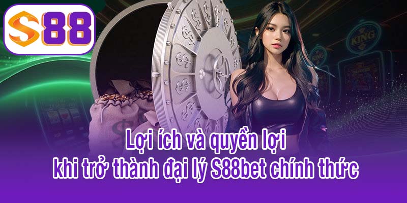 Lợi ích và quyền lợi khi trở thành đại lý S88bet chính thức