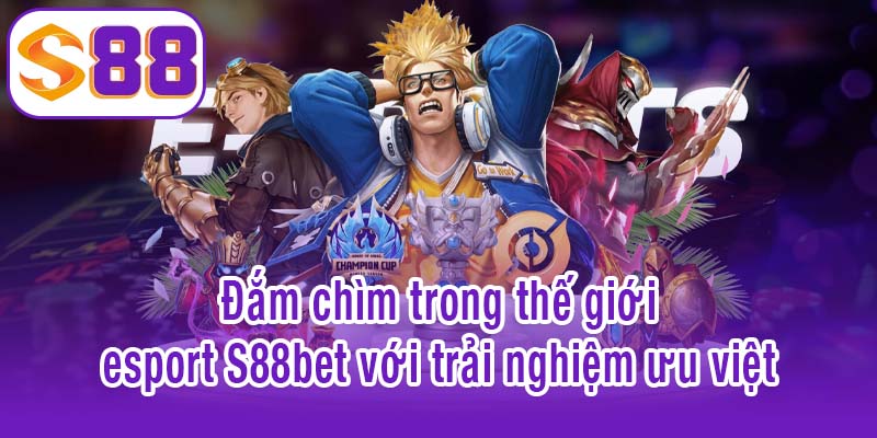 Đắm chìm trong thế giới esport S88bet với trải nghiệm ưu việt