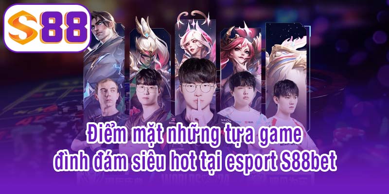 Điểm mặt những tựa game đình đám siêu hot tại esport S88bet