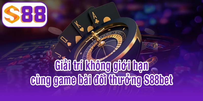 Giải trí không giới hạn cùng game bài đổi thưởng S88bet
