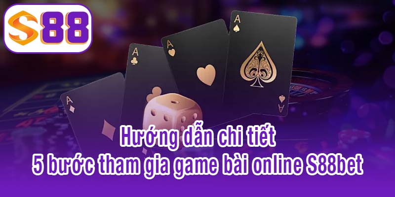 Hướng dẫn chi tiết 5 bước tham gia game bài online S88bet