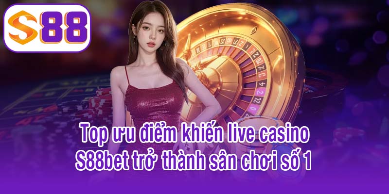 Top ưu điểm khiến live casino S88bet trở thành sân chơi số 1