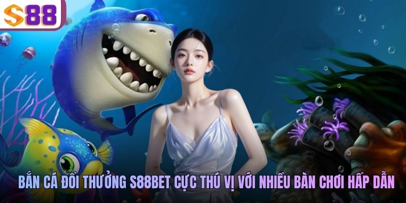 Bắn cá đổi thưởng S88BET cực thú vị với nhiều bàn chơi hấp dẫn