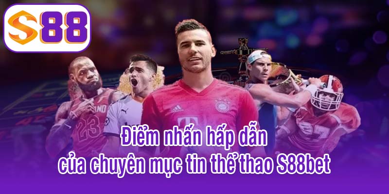Điểm nhấn hấp dẫn của chuyên mục tin thể thao S88bet
