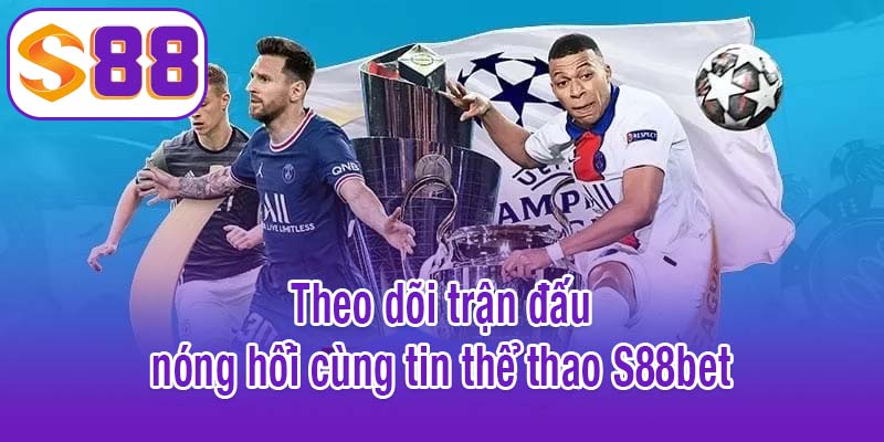 Theo dõi trận đấu nóng hổi cùng tin thể thao S88bet