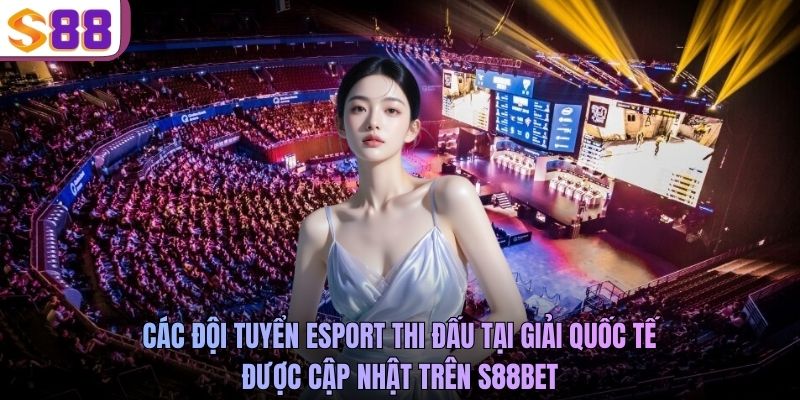Các đội tuyển Esport thi đấu tại giải quốc tế được cập nhật trên S88BET