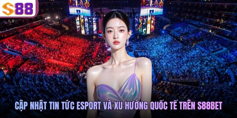 Cập nhật tin tức Esport và xu hướng quốc tế trên S88BET