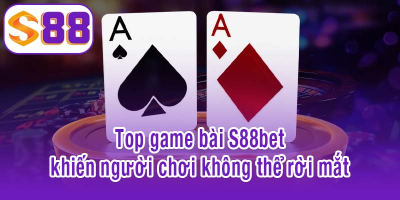 Top game bài S88bet khiến người chơi không thể rời mắt