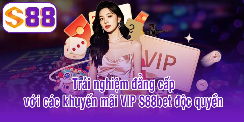 Trải nghiệm đẳng cấp với các khuyến mãi VIP S88bet độc quyền